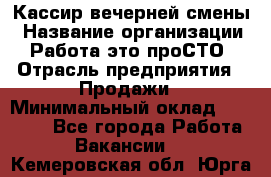 Кассир вечерней смены › Название организации ­ Работа-это проСТО › Отрасль предприятия ­ Продажи › Минимальный оклад ­ 18 000 - Все города Работа » Вакансии   . Кемеровская обл.,Юрга г.